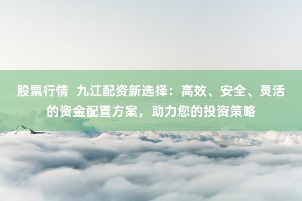 股票行情  九江配资新选择：高效、安全、灵活的资金配置方案，助力您的投资策略