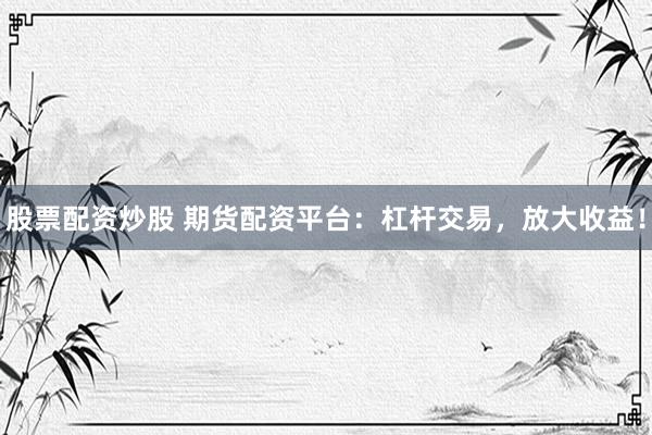 股票配资炒股 期货配资平台：杠杆交易，放大收益！