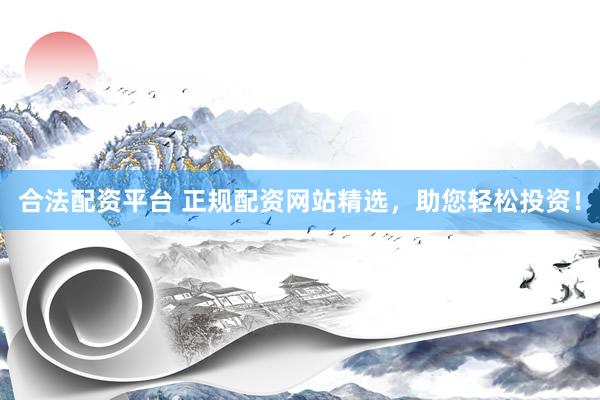合法配资平台 正规配资网站精选，助您轻松投资！
