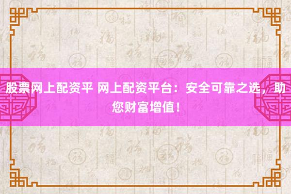 股票网上配资平 网上配资平台：安全可靠之选，助您财富增值！