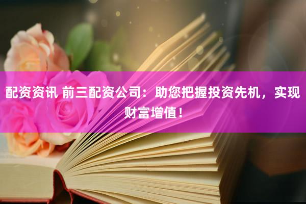 配资资讯 前三配资公司：助您把握投资先机，实现财富增值！