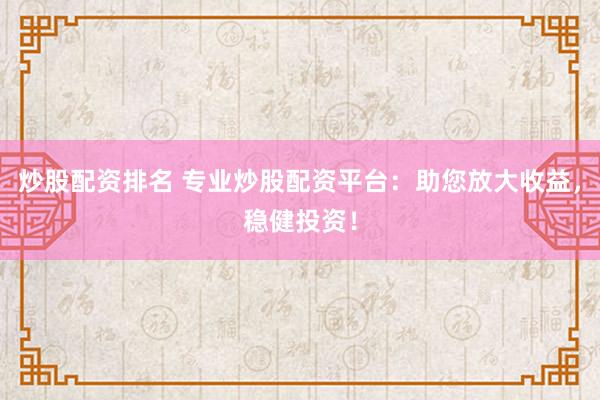 炒股配资排名 专业炒股配资平台：助您放大收益，稳健投资！