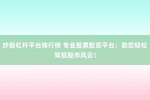炒股杠杆平台排行榜 专业股票配资平台：助您轻松驾驭股市风云！