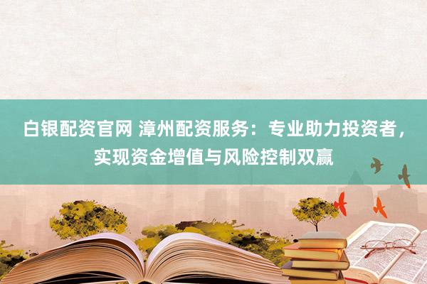 白银配资官网 漳州配资服务：专业助力投资者，实现资金增值与风险控制双赢