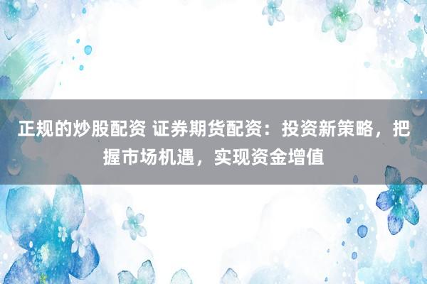 正规的炒股配资 证券期货配资：投资新策略，把握市场机遇，实现资金增值