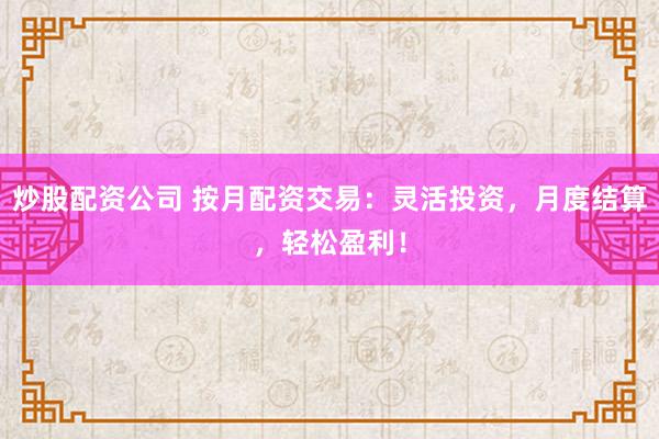炒股配资公司 按月配资交易：灵活投资，月度结算，轻松盈利！