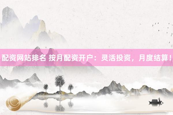配资网站排名 按月配资开户：灵活投资，月度结算！