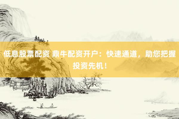 低息股票配资 鼎牛配资开户：快速通道，助您把握投资先机！