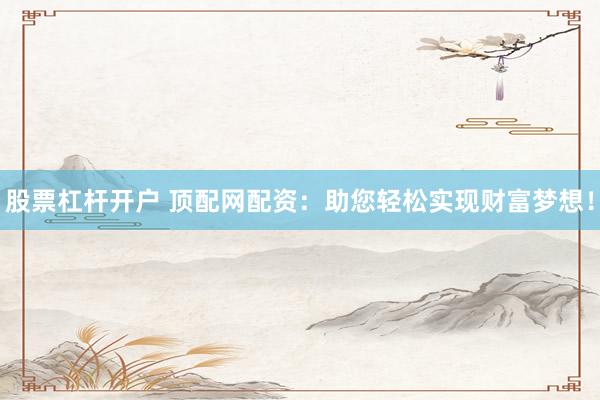 股票杠杆开户 顶配网配资：助您轻松实现财富梦想！