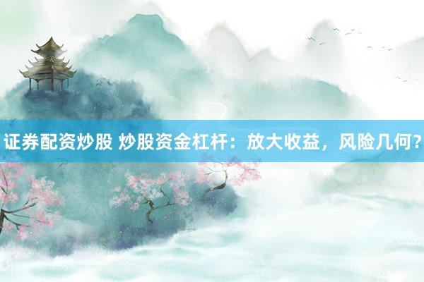 证券配资炒股 炒股资金杠杆：放大收益，风险几何？