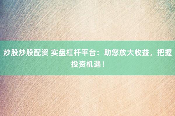 炒股炒股配资 实盘杠杆平台：助您放大收益，把握投资机遇！
