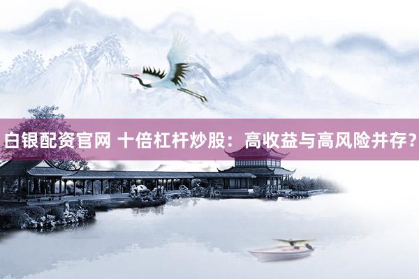 白银配资官网 十倍杠杆炒股：高收益与高风险并存？