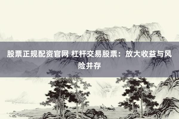 股票正规配资官网 杠杆交易股票：放大收益与风险并存