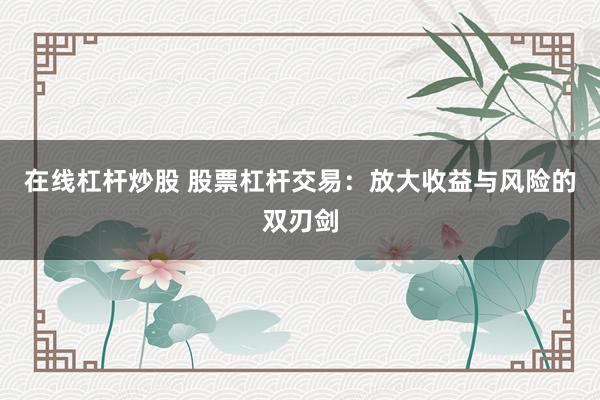 在线杠杆炒股 股票杠杆交易：放大收益与风险的双刃剑