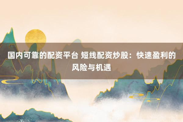 国内可靠的配资平台 短线配资炒股：快速盈利的风险与机遇