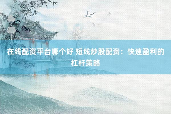 在线配资平台哪个好 短线炒股配资：快速盈利的杠杆策略