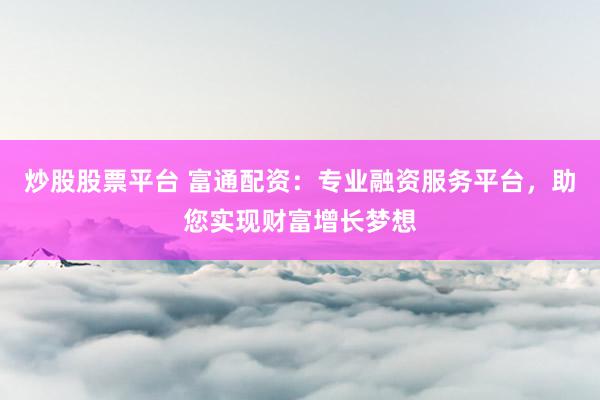 炒股股票平台 富通配资：专业融资服务平台，助您实现财富增长梦想