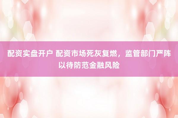 配资实盘开户 配资市场死灰复燃，监管部门严阵以待防范金融风险