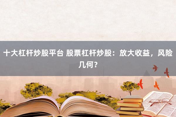 十大杠杆炒股平台 股票杠杆炒股：放大收益，风险几何？
