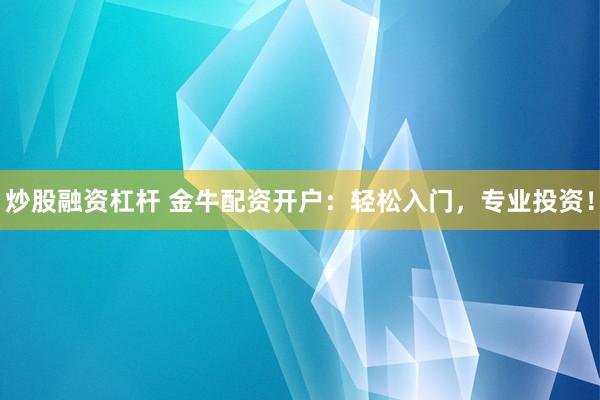 炒股融资杠杆 金牛配资开户：轻松入门，专业投资！