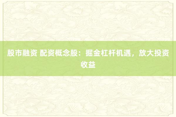 股市融资 配资概念股：掘金杠杆机遇，放大投资收益