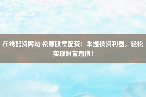 在线配资网站 松原股票配资：掌握投资利器，轻松实现财富增值！