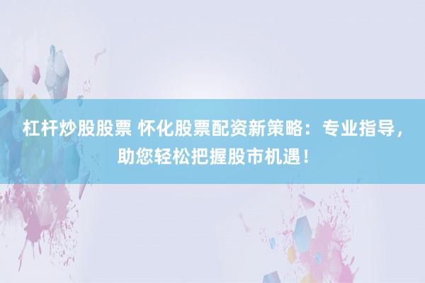 杠杆炒股股票 怀化股票配资新策略：专业指导，助您轻松把握股市机遇！