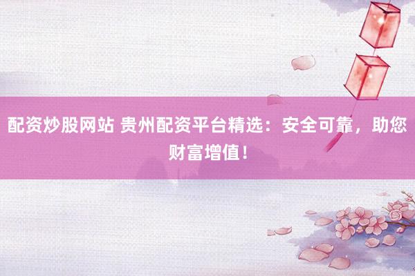 配资炒股网站 贵州配资平台精选：安全可靠，助您财富增值！