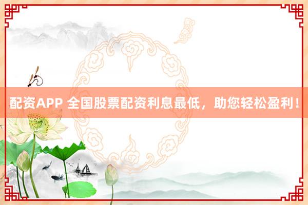 配资APP 全国股票配资利息最低，助您轻松盈利！