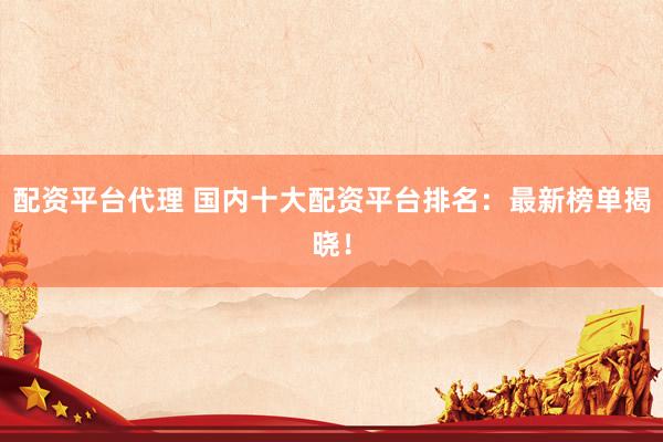 配资平台代理 国内十大配资平台排名：最新榜单揭晓！