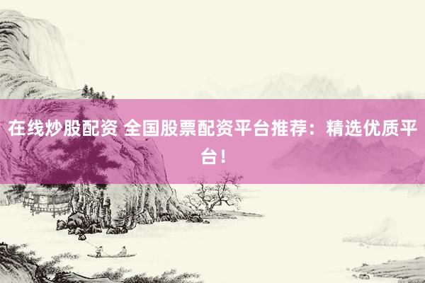 在线炒股配资 全国股票配资平台推荐：精选优质平台！