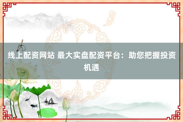 线上配资网站 最大实盘配资平台：助您把握投资机遇