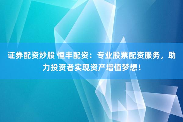 证券配资炒股 恒丰配资：专业股票配资服务，助力投资者实现资产增值梦想！
