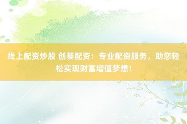 线上配资炒股 创綦配资：专业配资服务，助您轻松实现财富增值梦想！