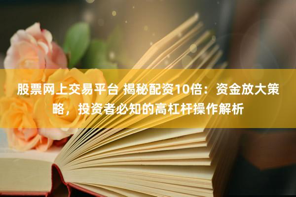 股票网上交易平台 揭秘配资10倍：资金放大策略，投资者必知的高杠杆操作解析