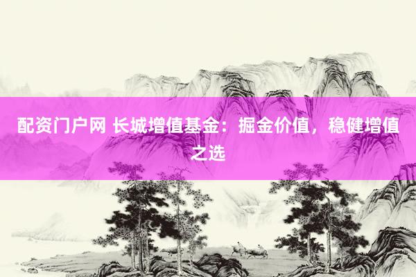 配资门户网 长城增值基金：掘金价值，稳健增值之选