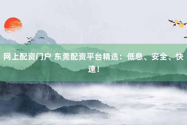 网上配资门户 东莞配资平台精选：低息、安全、快速！