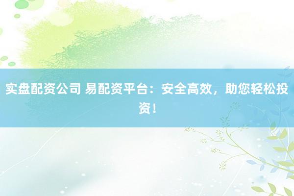 实盘配资公司 易配资平台：安全高效，助您轻松投资！