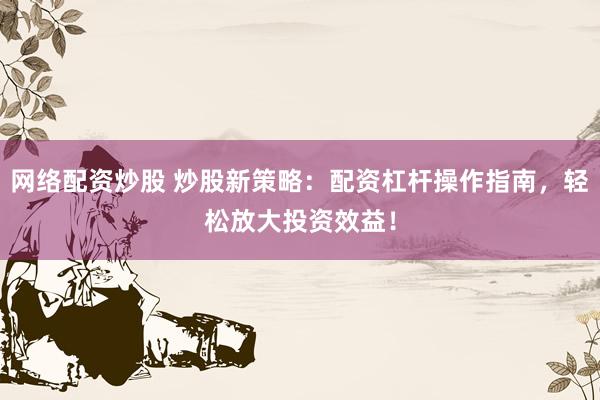 网络配资炒股 炒股新策略：配资杠杆操作指南，轻松放大投资效益！
