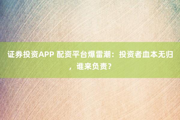 证券投资APP 配资平台爆雷潮：投资者血本无归，谁来负责？