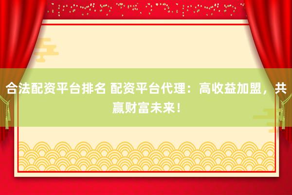 合法配资平台排名 配资平台代理：高收益加盟，共赢财富未来！