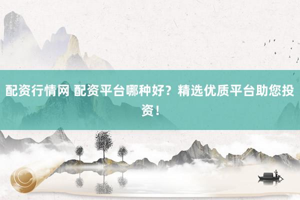 配资行情网 配资平台哪种好？精选优质平台助您投资！