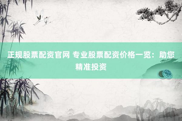 正规股票配资官网 专业股票配资价格一览：助您精准投资
