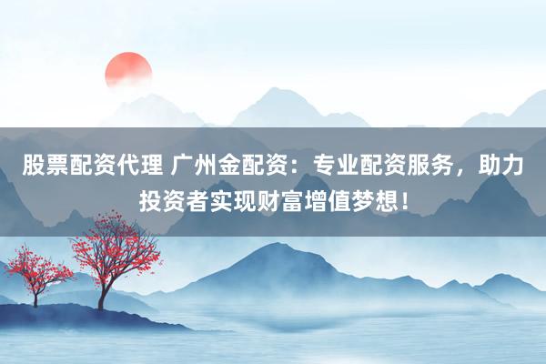 股票配资代理 广州金配资：专业配资服务，助力投资者实现财富增值梦想！