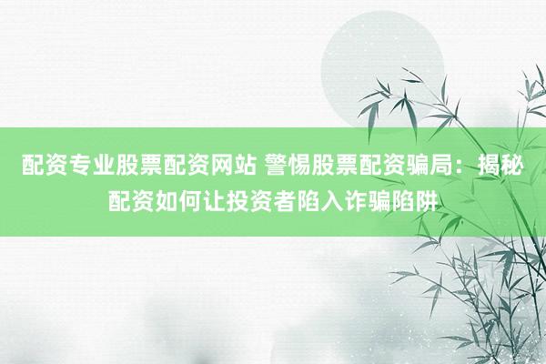 配资专业股票配资网站 警惕股票配资骗局：揭秘配资如何让投资者陷入诈骗陷阱