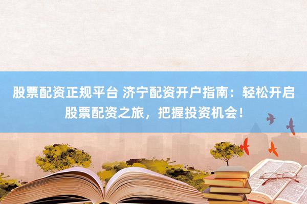 股票配资正规平台 济宁配资开户指南：轻松开启股票配资之旅，把握投资机会！