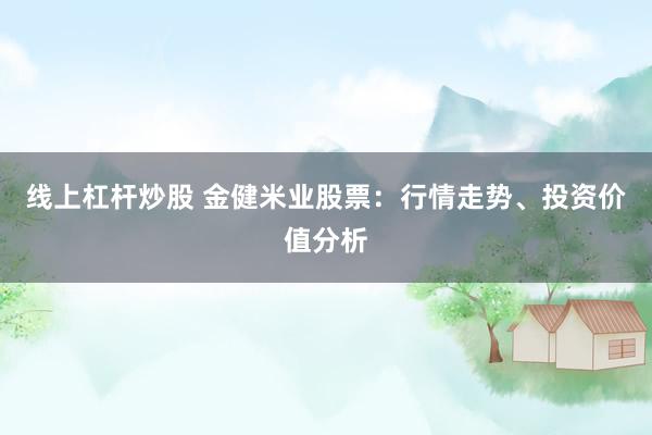 线上杠杆炒股 金健米业股票：行情走势、投资价值分析