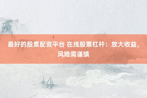 最好的股票配资平台 在线股票杠杆：放大收益，风险需谨慎