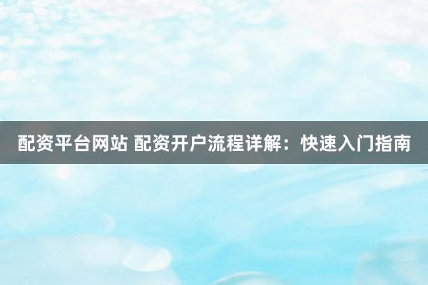 配资平台网站 配资开户流程详解：快速入门指南