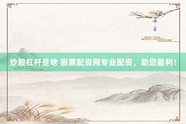 炒股杠杆是啥 股票配资网专业配资，助您盈利！